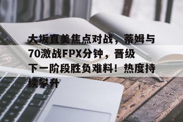 爱游戏-大坂直美焦点对战，蒂姆与70激战FPX分钟，晋级下一阶段胜负难料！热度持续攀升的简单介绍