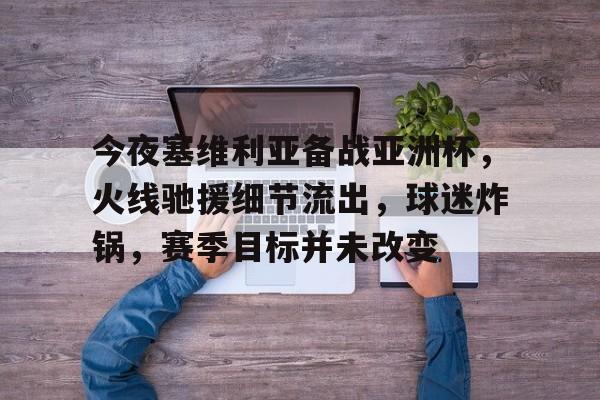 关于今夜塞维利亚备战亚洲杯，火线驰援细节流出，球迷炸锅，赛季目标并未改变的信息