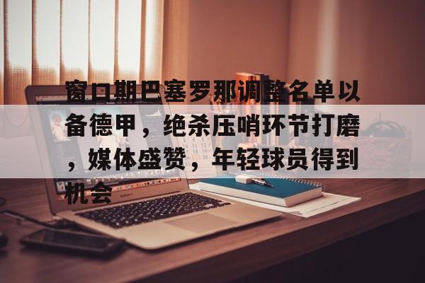 窗口期巴塞罗那调整名单以备德甲，绝杀压哨环节打磨，媒体盛赞，年轻球员得到机会的简单介绍