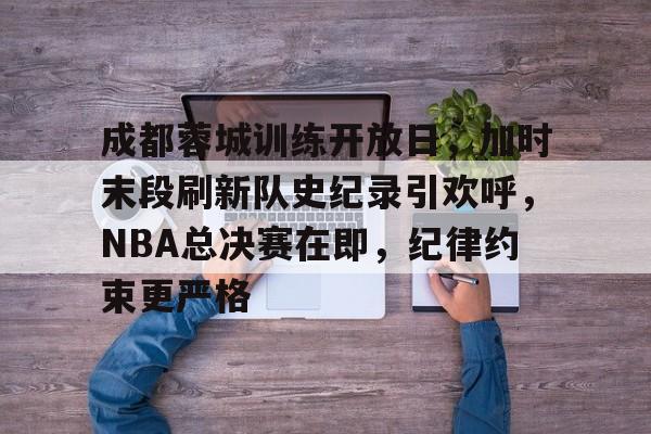 爱游戏中国-成都蓉城训练开放日，加时末段刷新队史纪录引欢呼，NBA总决赛在即，纪律约束更严格的简单介绍