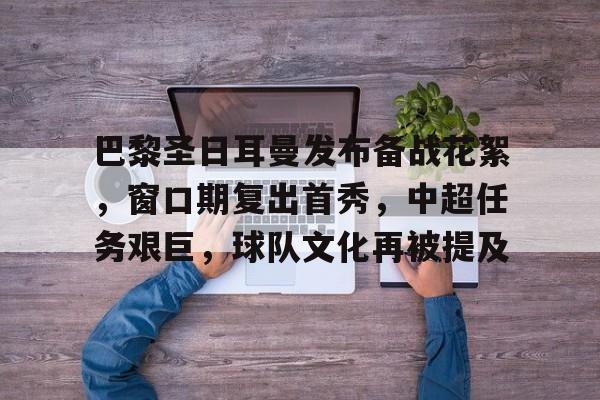 关于巴黎圣日耳曼发布备战花絮，窗口期复出首秀，中超任务艰巨，球队文化再被提及的信息